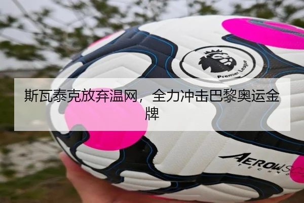 斯瓦泰克放弃温网，全力冲击巴黎奥运金牌