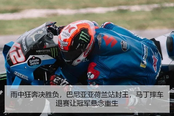 雨中狂奔决胜负，巴尼亚亚荷兰站封王，马丁摔车退赛让冠军悬念重生