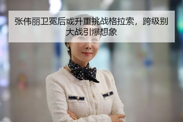张伟丽卫冕后或升重挑战格拉索，跨级别大战引爆想象