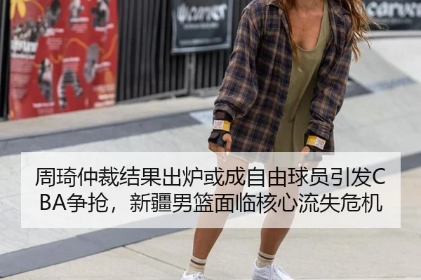 周琦仲裁结果出炉或成自由球员引发CBA争抢，新疆男篮面临核心流失危机